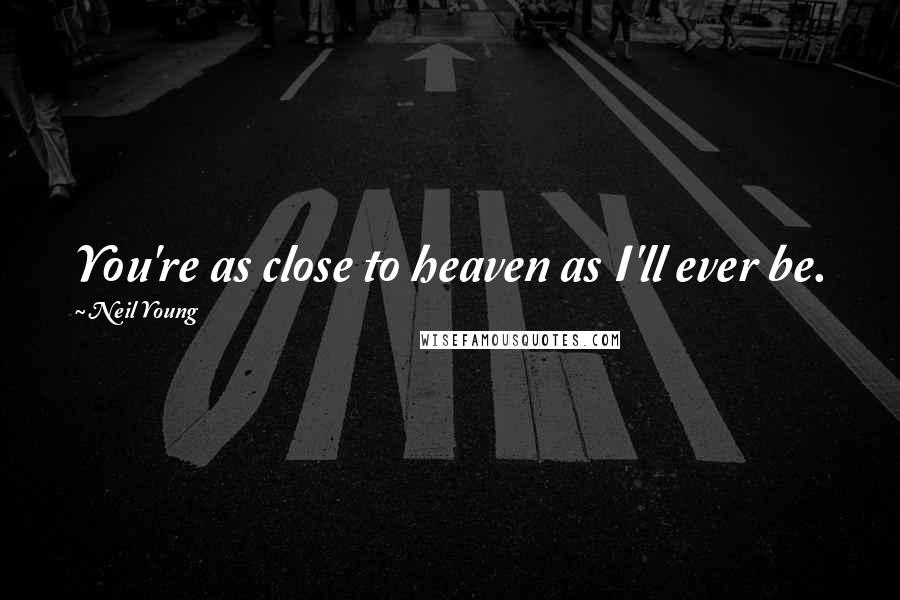 Neil Young Quotes: You're as close to heaven as I'll ever be.
