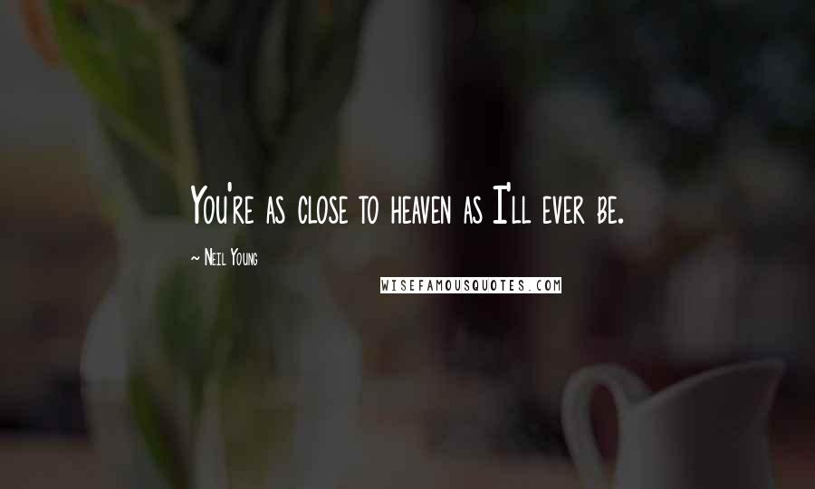 Neil Young Quotes: You're as close to heaven as I'll ever be.