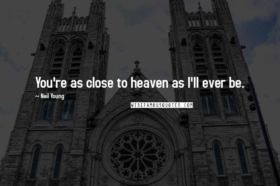 Neil Young Quotes: You're as close to heaven as I'll ever be.