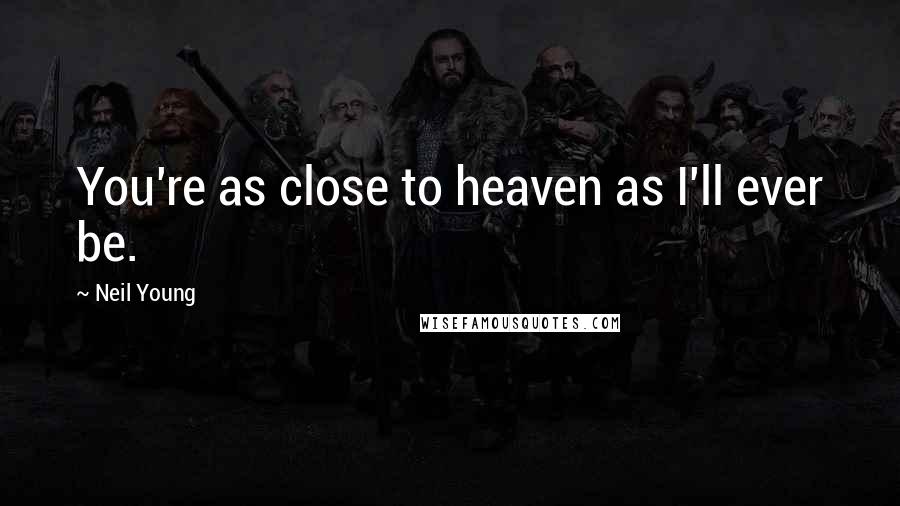 Neil Young Quotes: You're as close to heaven as I'll ever be.