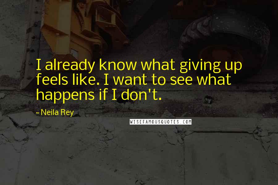 Neila Rey Quotes: I already know what giving up feels like. I want to see what happens if I don't.