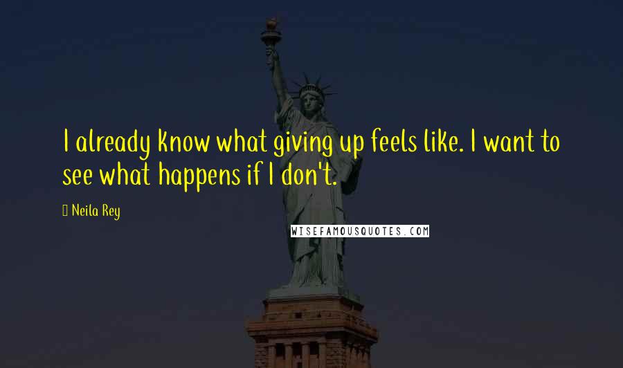 Neila Rey Quotes: I already know what giving up feels like. I want to see what happens if I don't.