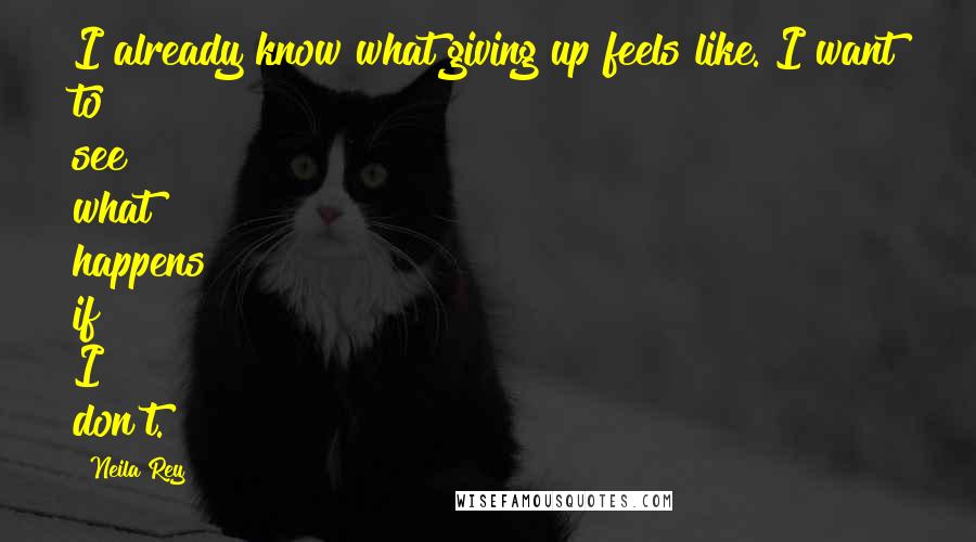 Neila Rey Quotes: I already know what giving up feels like. I want to see what happens if I don't.