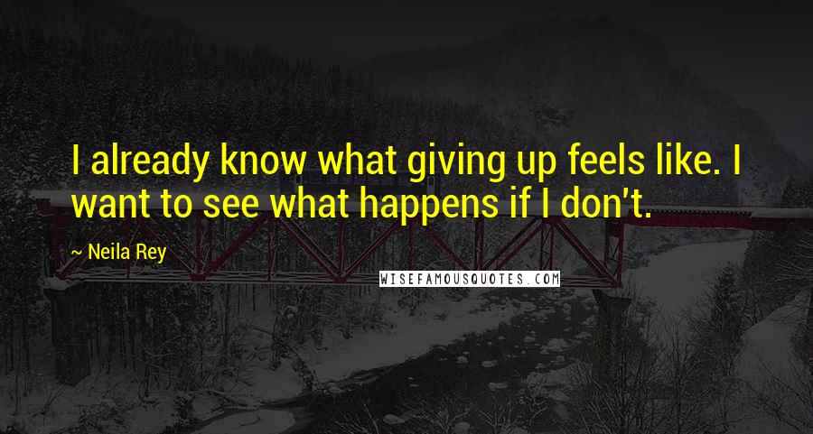 Neila Rey Quotes: I already know what giving up feels like. I want to see what happens if I don't.