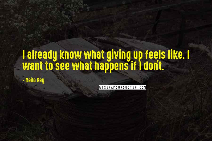 Neila Rey Quotes: I already know what giving up feels like. I want to see what happens if I don't.