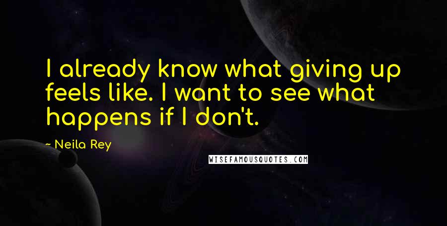 Neila Rey Quotes: I already know what giving up feels like. I want to see what happens if I don't.