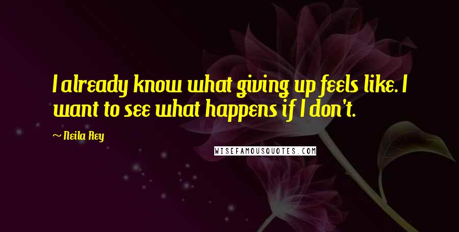 Neila Rey Quotes: I already know what giving up feels like. I want to see what happens if I don't.