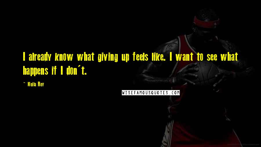 Neila Rey Quotes: I already know what giving up feels like. I want to see what happens if I don't.