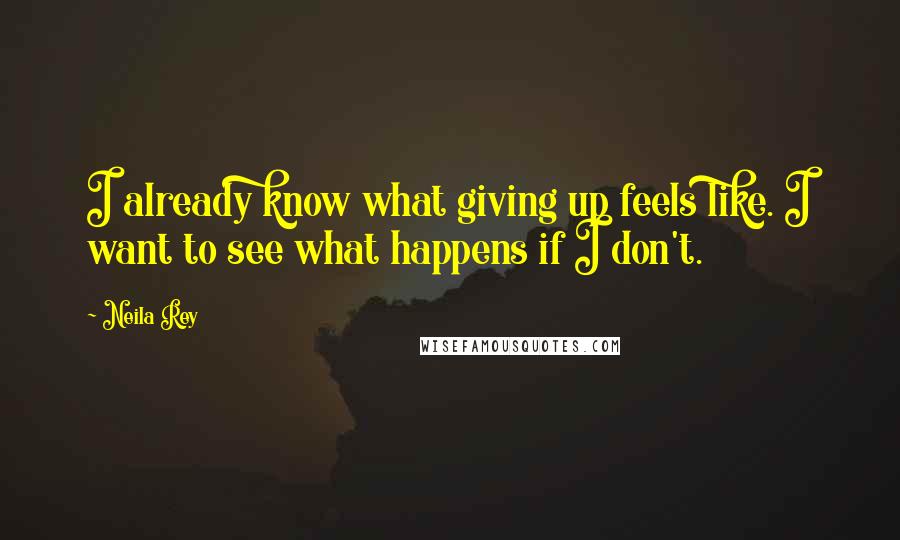 Neila Rey Quotes: I already know what giving up feels like. I want to see what happens if I don't.