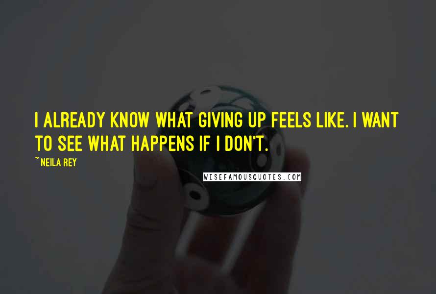Neila Rey Quotes: I already know what giving up feels like. I want to see what happens if I don't.