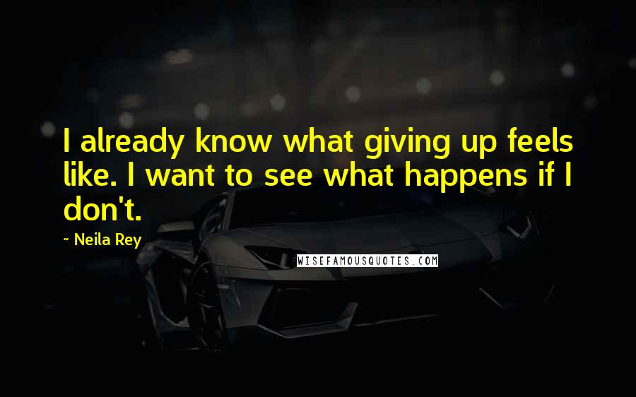 Neila Rey Quotes: I already know what giving up feels like. I want to see what happens if I don't.
