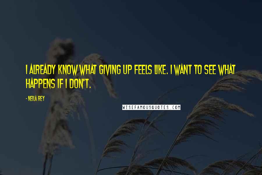 Neila Rey Quotes: I already know what giving up feels like. I want to see what happens if I don't.