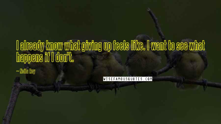Neila Rey Quotes: I already know what giving up feels like. I want to see what happens if I don't.