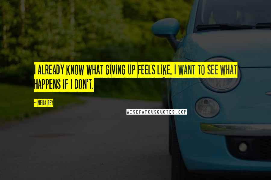 Neila Rey Quotes: I already know what giving up feels like. I want to see what happens if I don't.