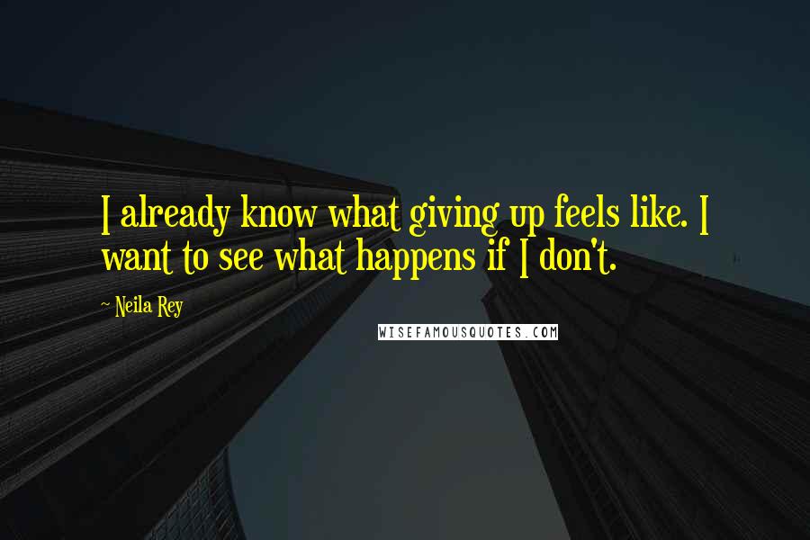 Neila Rey Quotes: I already know what giving up feels like. I want to see what happens if I don't.