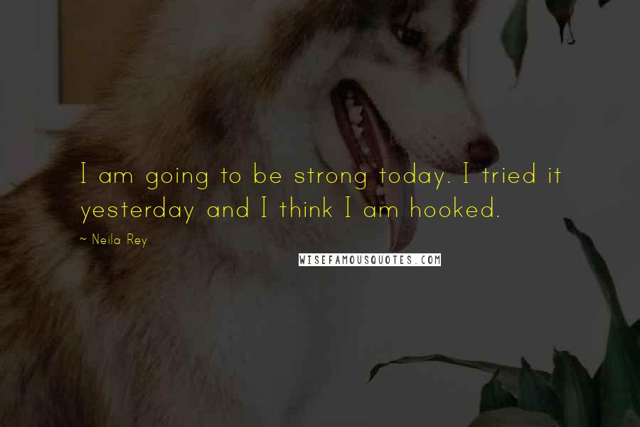 Neila Rey Quotes: I am going to be strong today. I tried it yesterday and I think I am hooked.