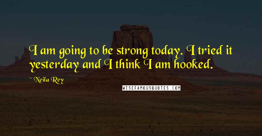 Neila Rey Quotes: I am going to be strong today. I tried it yesterday and I think I am hooked.