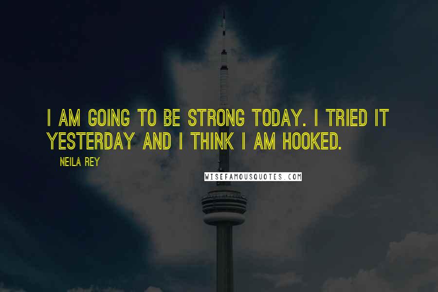 Neila Rey Quotes: I am going to be strong today. I tried it yesterday and I think I am hooked.