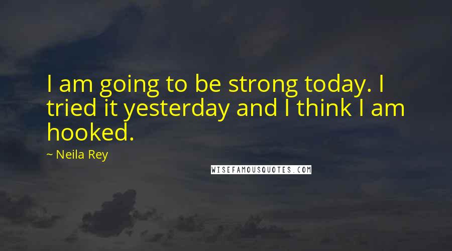 Neila Rey Quotes: I am going to be strong today. I tried it yesterday and I think I am hooked.