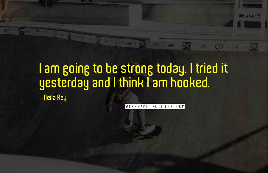 Neila Rey Quotes: I am going to be strong today. I tried it yesterday and I think I am hooked.