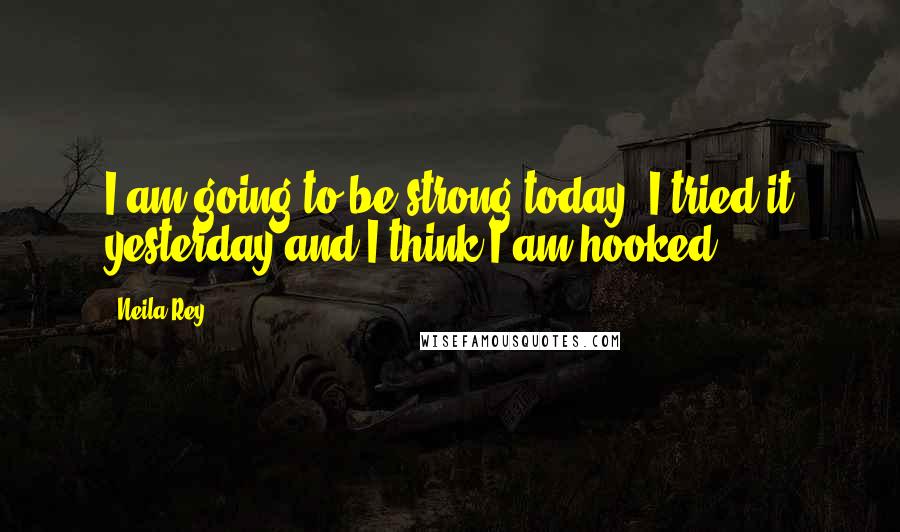 Neila Rey Quotes: I am going to be strong today. I tried it yesterday and I think I am hooked.