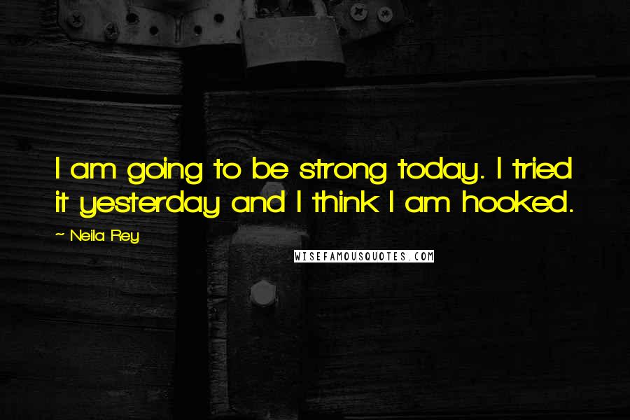 Neila Rey Quotes: I am going to be strong today. I tried it yesterday and I think I am hooked.