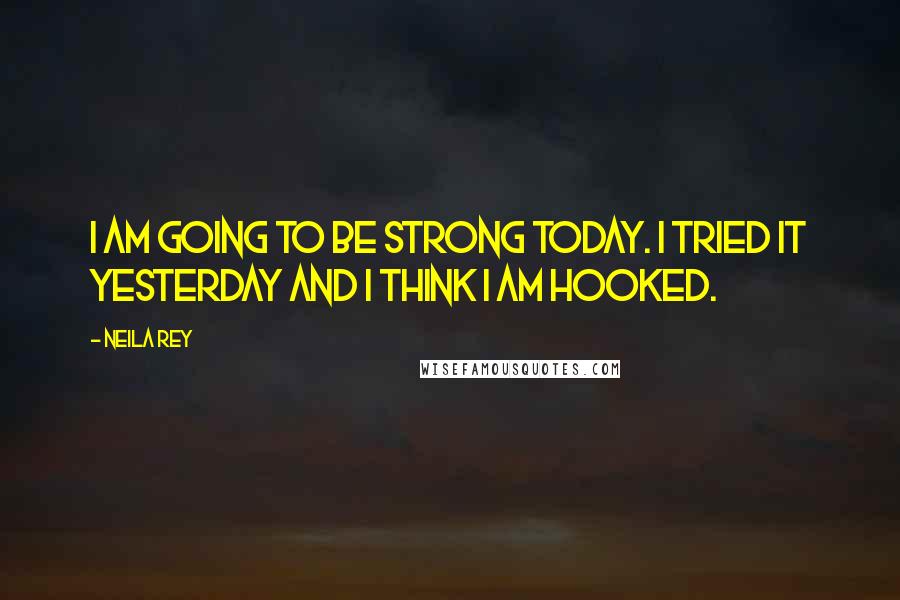 Neila Rey Quotes: I am going to be strong today. I tried it yesterday and I think I am hooked.