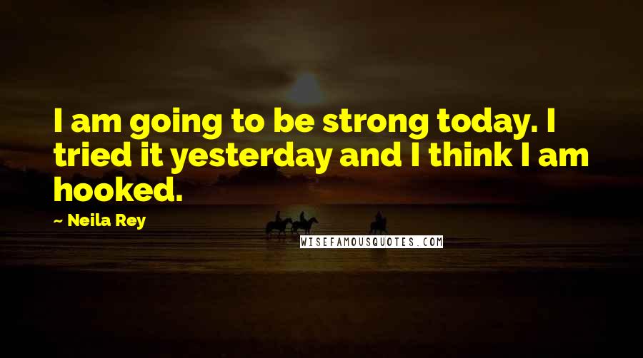 Neila Rey Quotes: I am going to be strong today. I tried it yesterday and I think I am hooked.