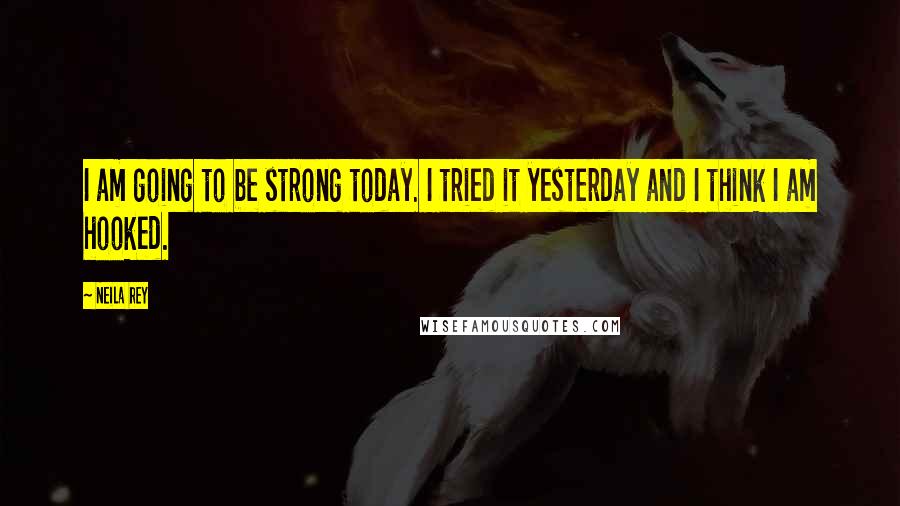 Neila Rey Quotes: I am going to be strong today. I tried it yesterday and I think I am hooked.