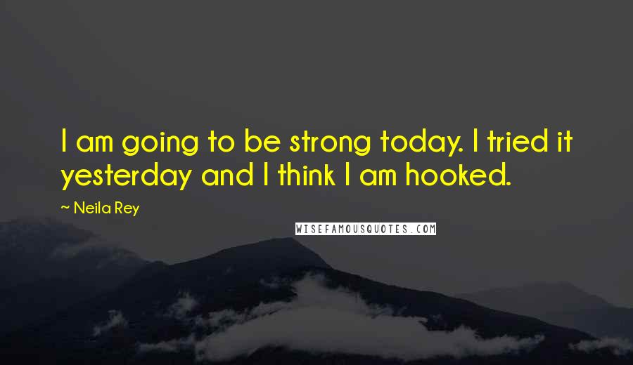 Neila Rey Quotes: I am going to be strong today. I tried it yesterday and I think I am hooked.