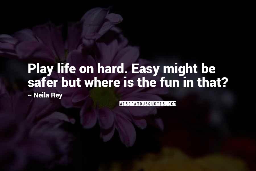 Neila Rey Quotes: Play life on hard. Easy might be safer but where is the fun in that?