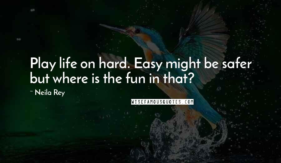 Neila Rey Quotes: Play life on hard. Easy might be safer but where is the fun in that?