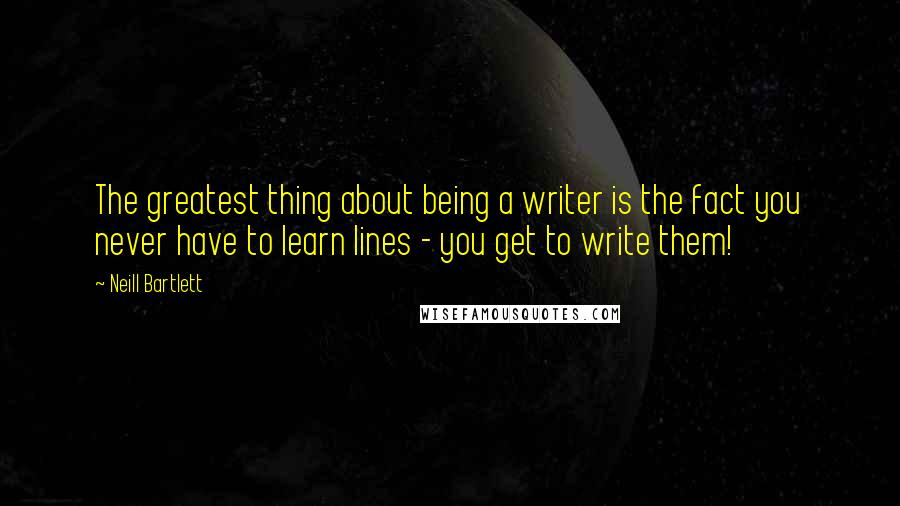 Neill Bartlett Quotes: The greatest thing about being a writer is the fact you never have to learn lines - you get to write them!