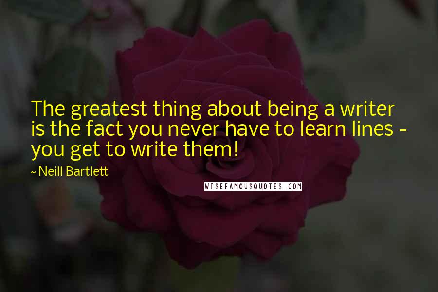 Neill Bartlett Quotes: The greatest thing about being a writer is the fact you never have to learn lines - you get to write them!