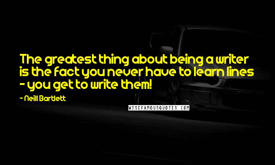 Neill Bartlett Quotes: The greatest thing about being a writer is the fact you never have to learn lines - you get to write them!