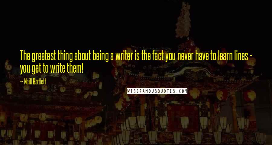 Neill Bartlett Quotes: The greatest thing about being a writer is the fact you never have to learn lines - you get to write them!