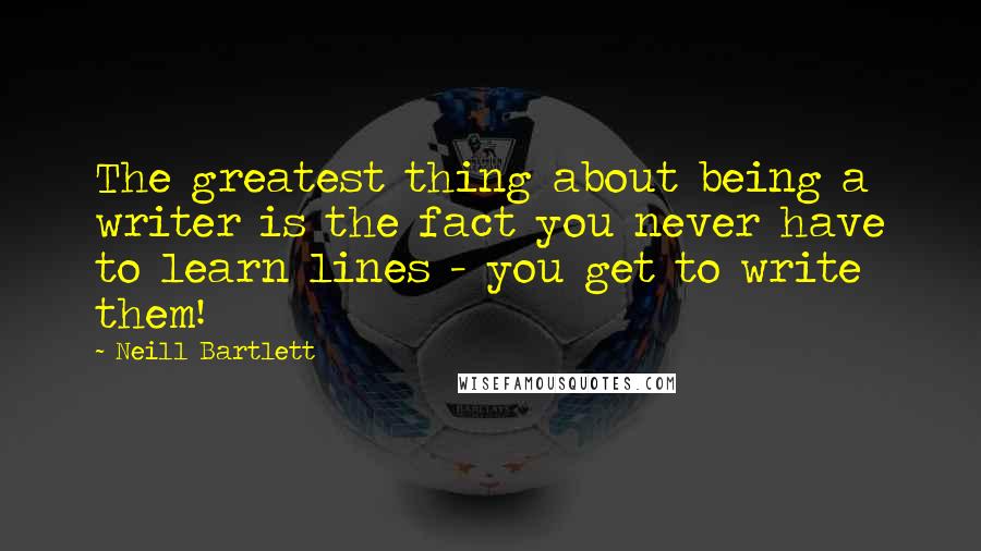 Neill Bartlett Quotes: The greatest thing about being a writer is the fact you never have to learn lines - you get to write them!