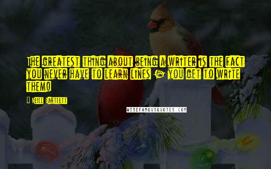 Neill Bartlett Quotes: The greatest thing about being a writer is the fact you never have to learn lines - you get to write them!