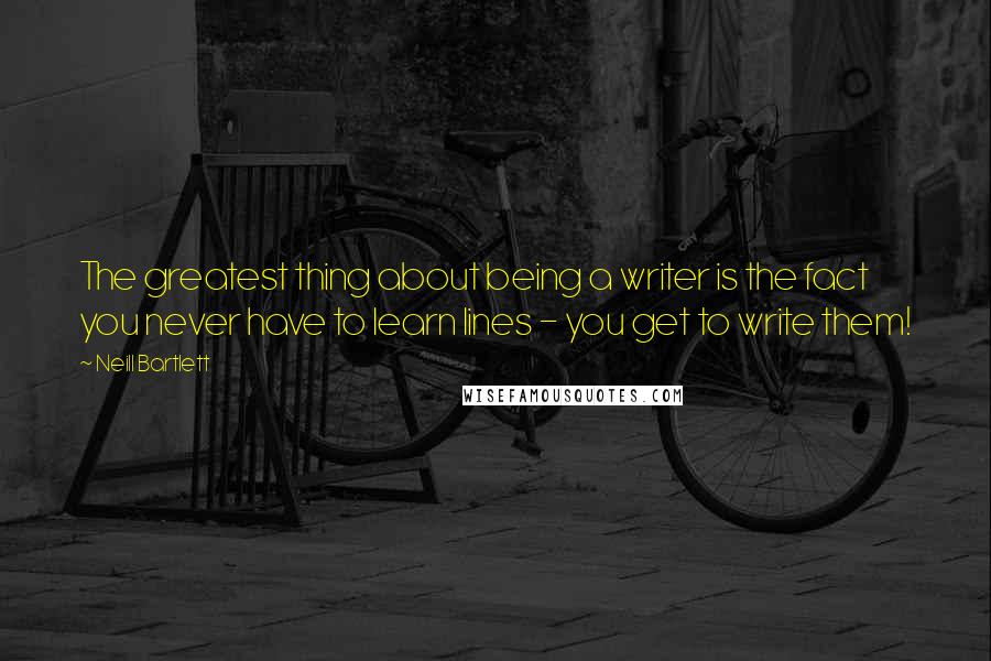 Neill Bartlett Quotes: The greatest thing about being a writer is the fact you never have to learn lines - you get to write them!