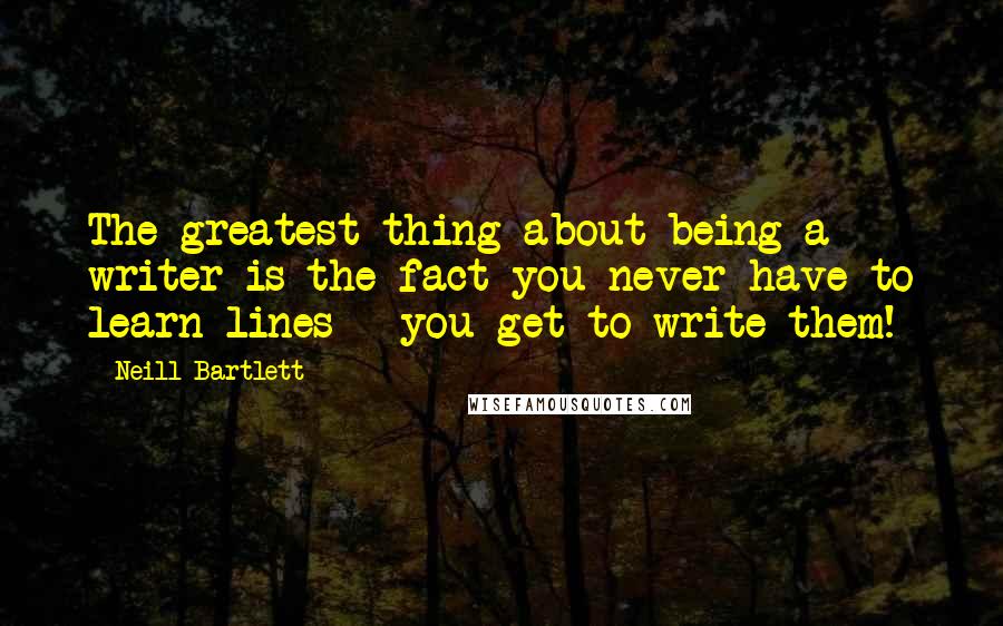Neill Bartlett Quotes: The greatest thing about being a writer is the fact you never have to learn lines - you get to write them!