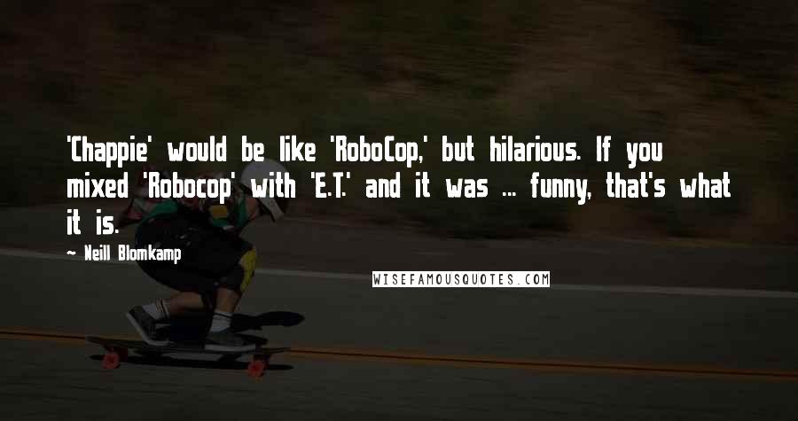 Neill Blomkamp Quotes: 'Chappie' would be like 'RoboCop,' but hilarious. If you mixed 'Robocop' with 'E.T.' and it was ... funny, that's what it is.