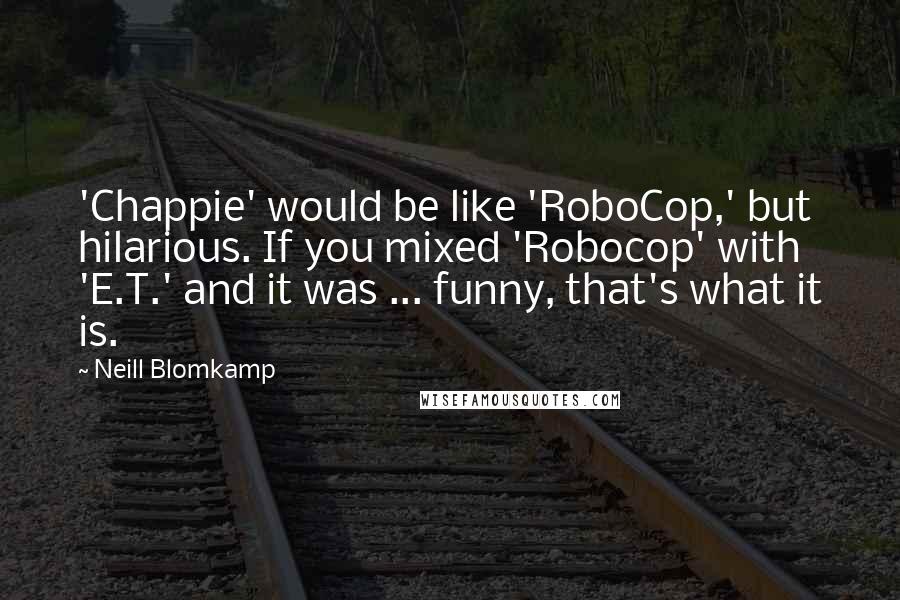 Neill Blomkamp Quotes: 'Chappie' would be like 'RoboCop,' but hilarious. If you mixed 'Robocop' with 'E.T.' and it was ... funny, that's what it is.