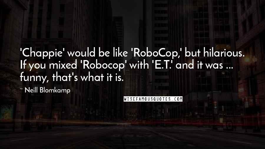 Neill Blomkamp Quotes: 'Chappie' would be like 'RoboCop,' but hilarious. If you mixed 'Robocop' with 'E.T.' and it was ... funny, that's what it is.