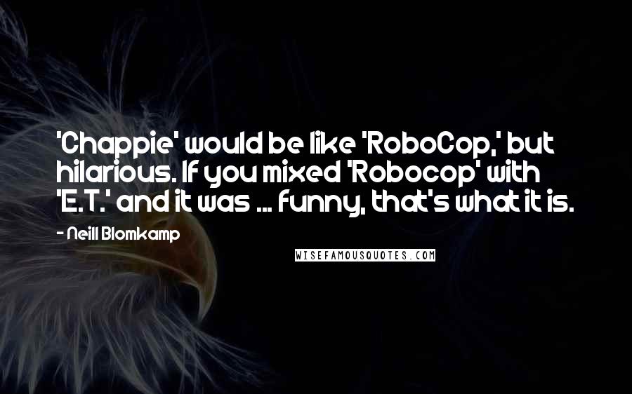 Neill Blomkamp Quotes: 'Chappie' would be like 'RoboCop,' but hilarious. If you mixed 'Robocop' with 'E.T.' and it was ... funny, that's what it is.