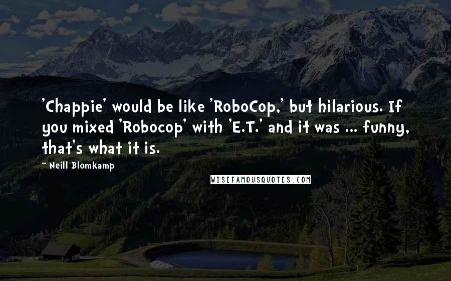 Neill Blomkamp Quotes: 'Chappie' would be like 'RoboCop,' but hilarious. If you mixed 'Robocop' with 'E.T.' and it was ... funny, that's what it is.