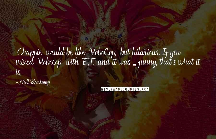 Neill Blomkamp Quotes: 'Chappie' would be like 'RoboCop,' but hilarious. If you mixed 'Robocop' with 'E.T.' and it was ... funny, that's what it is.