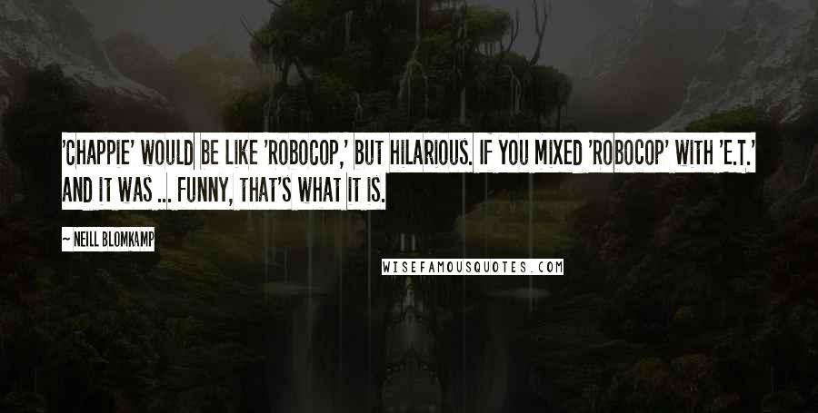 Neill Blomkamp Quotes: 'Chappie' would be like 'RoboCop,' but hilarious. If you mixed 'Robocop' with 'E.T.' and it was ... funny, that's what it is.