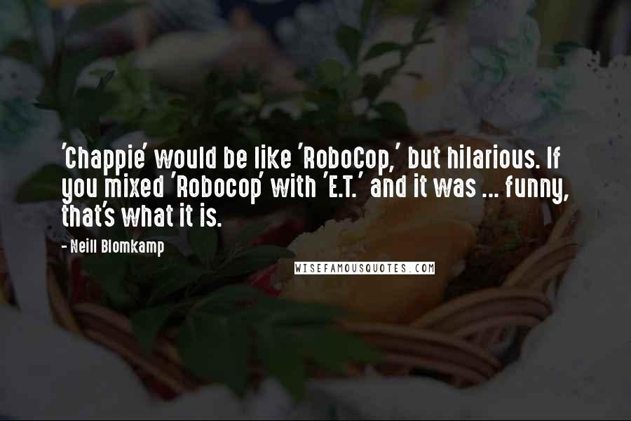 Neill Blomkamp Quotes: 'Chappie' would be like 'RoboCop,' but hilarious. If you mixed 'Robocop' with 'E.T.' and it was ... funny, that's what it is.