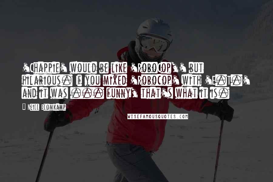 Neill Blomkamp Quotes: 'Chappie' would be like 'RoboCop,' but hilarious. If you mixed 'Robocop' with 'E.T.' and it was ... funny, that's what it is.