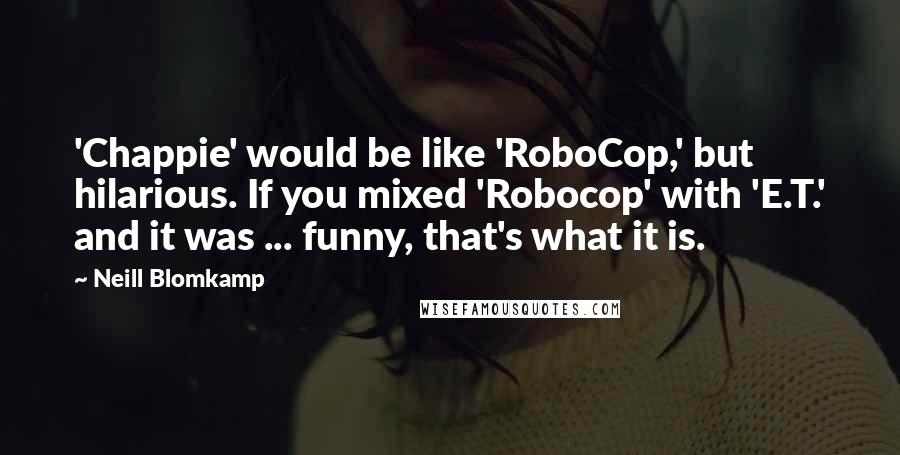 Neill Blomkamp Quotes: 'Chappie' would be like 'RoboCop,' but hilarious. If you mixed 'Robocop' with 'E.T.' and it was ... funny, that's what it is.